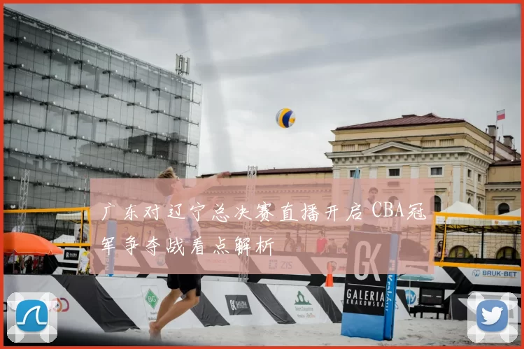 广东对辽宁总决赛直播开启 CBA冠军争夺战看点解析