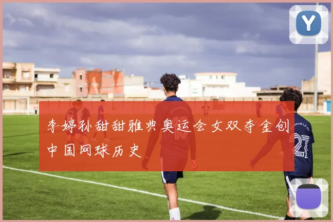 李婷孙甜甜雅典奥运会女双夺金创中国网球历史