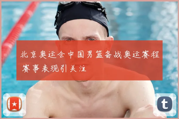 北京奥运会中国男篮备战奥运赛程 赛事表现引关注