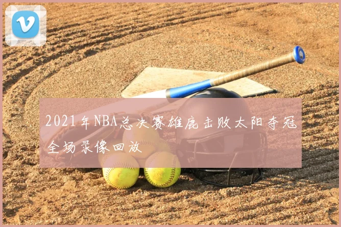 2021年NBA总决赛雄鹿击败太阳夺冠全场录像回放