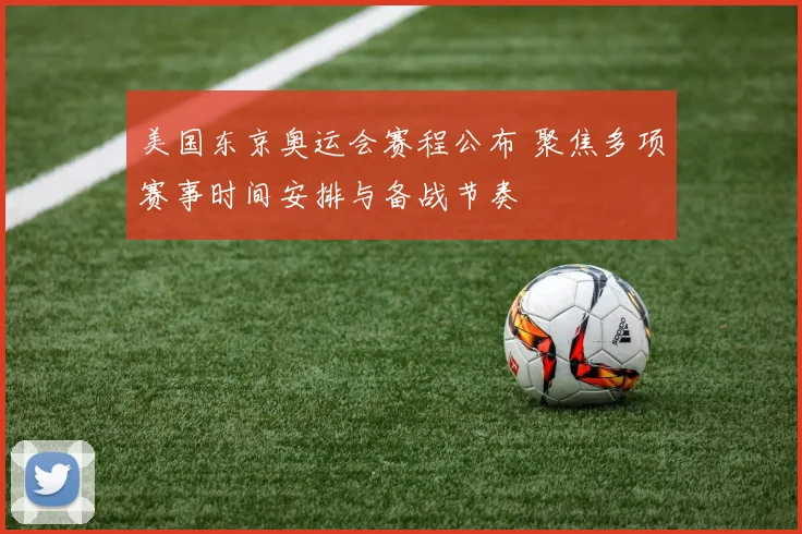 美国东京奥运会赛程公布 聚焦多项赛事时间安排与备战节奏