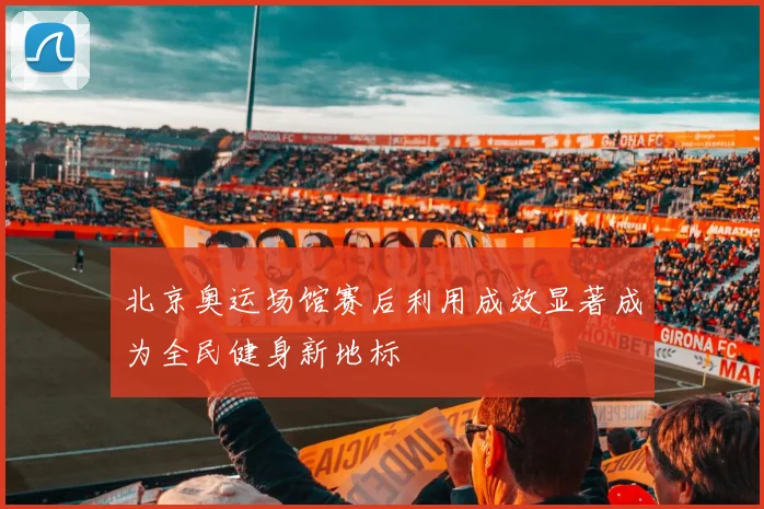 北京奥运场馆赛后利用成效显著成为全民健身新地标