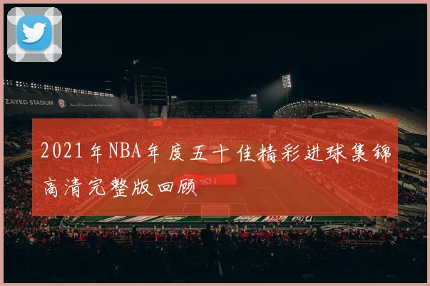 2021年NBA年度五十佳精彩进球集锦高清完整版回顾