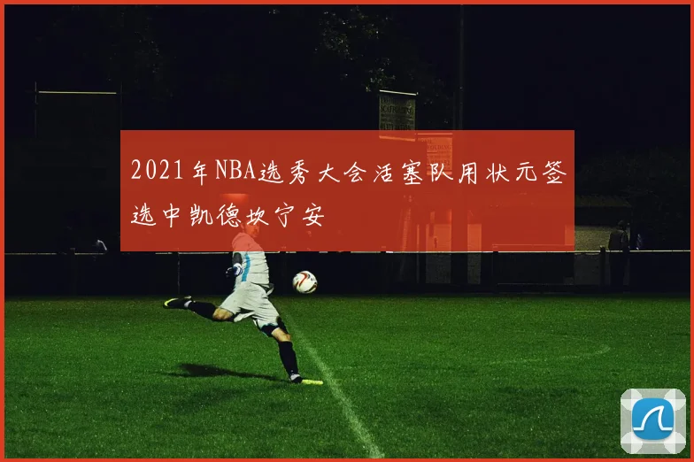 2021年NBA选秀大会活塞队用状元签选中凯德坎宁安