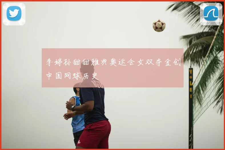 李婷孙甜甜雅典奥运会女双夺金创中国网球历史