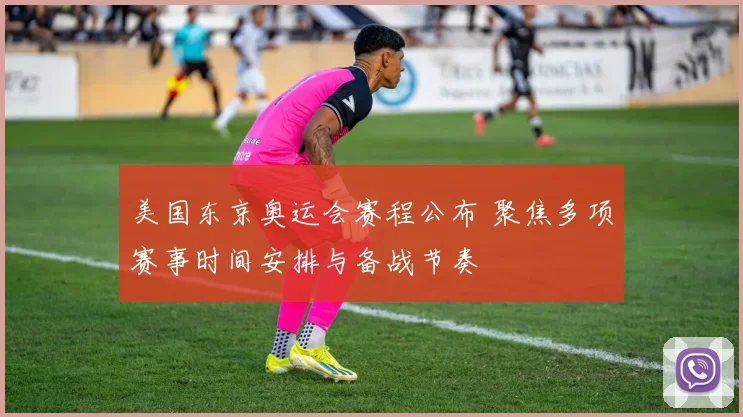 美国东京奥运会赛程公布 聚焦多项赛事时间安排与备战节奏