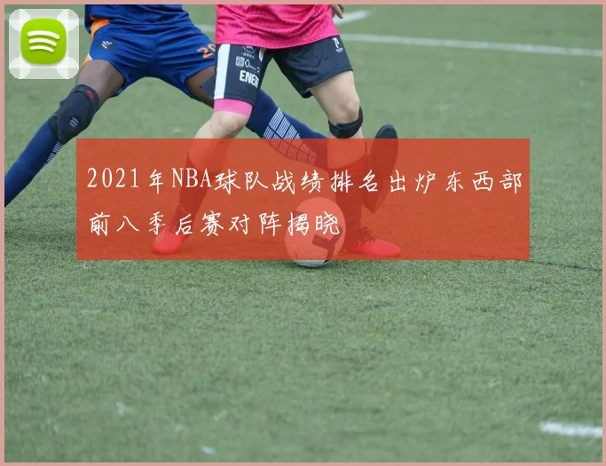 2021年NBA球队战绩排名出炉东西部前八季后赛对阵揭晓