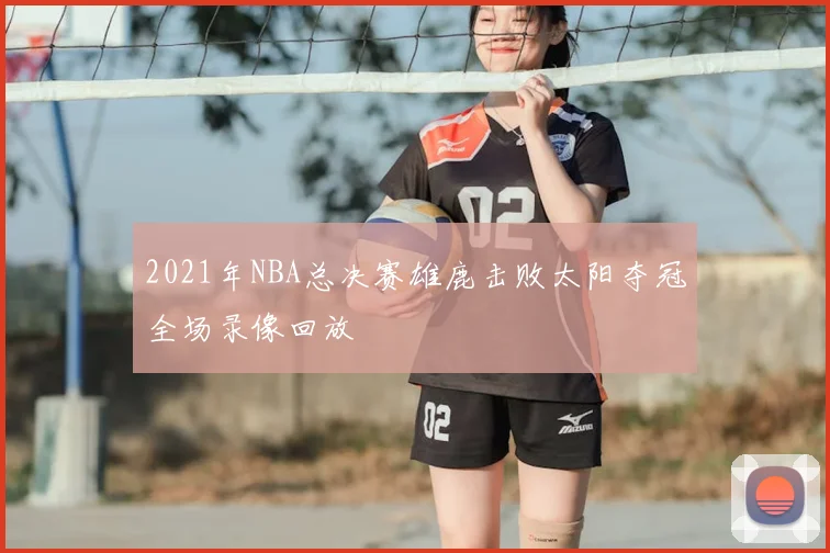 2021年NBA总决赛雄鹿击败太阳夺冠全场录像回放
