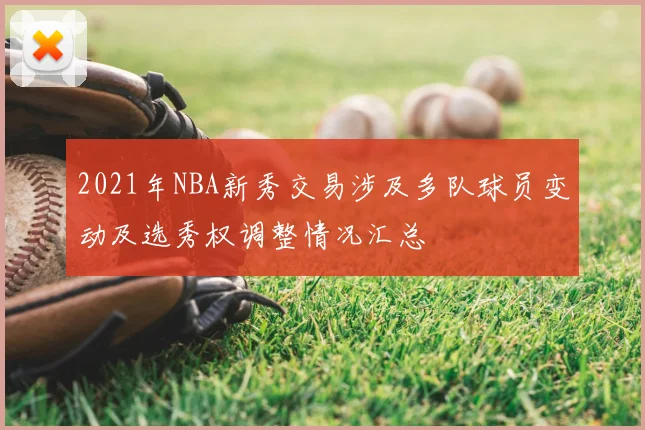 2021年NBA新秀交易涉及多队球员变动及选秀权调整情况汇总