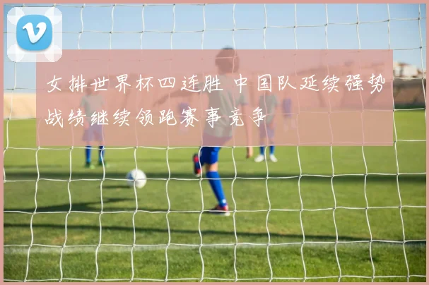 女排世界杯四连胜 中国队延续强势战绩继续领跑赛事竞争