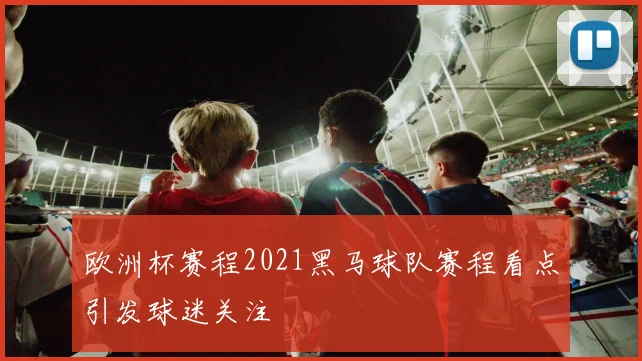 欧洲杯赛程2021黑马球队赛程看点引发球迷关注