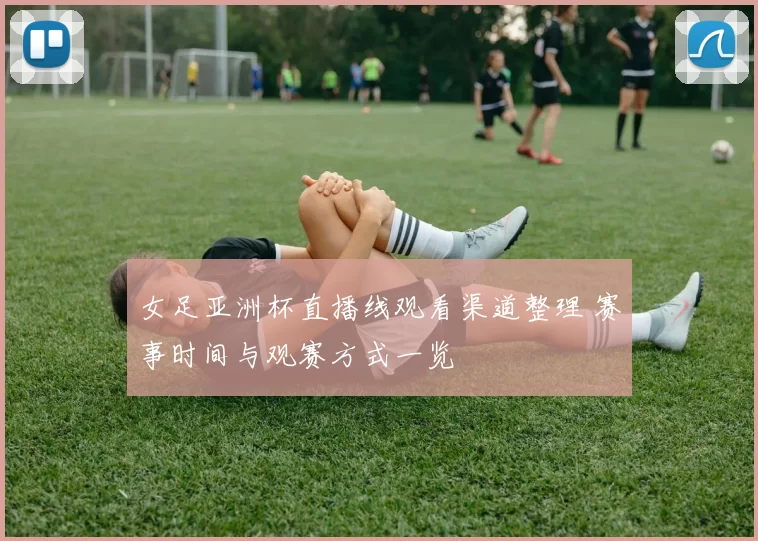 女足亚洲杯直播线观看渠道整理 赛事时间与观赛方式一览