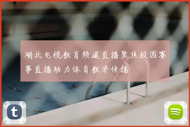 湖北电视教育频道直播聚焦校园赛事直播助力体育教学传播