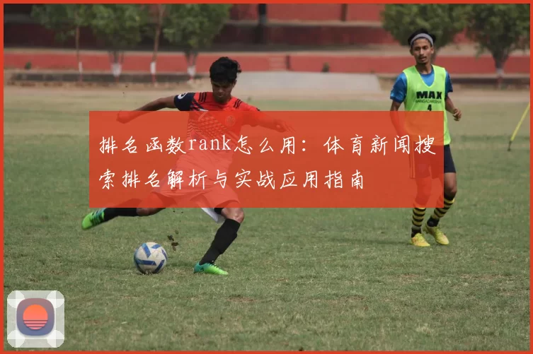 排名函数rank怎么用：体育新闻搜索排名解析与实战应用指南
