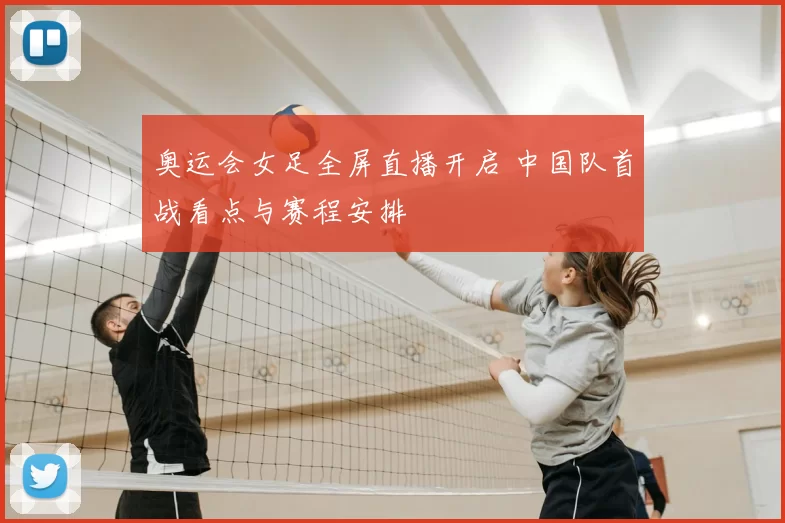 奥运会女足全屏直播开启 中国队首战看点与赛程安排