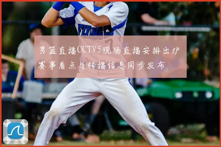 男篮直播CCTV5现场直播安排出炉 赛事看点与转播信息同步发布