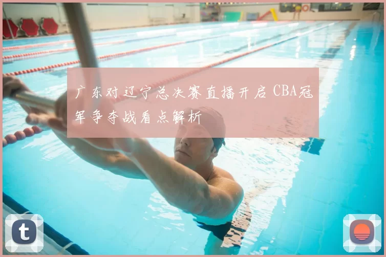 广东对辽宁总决赛直播开启 CBA冠军争夺战看点解析