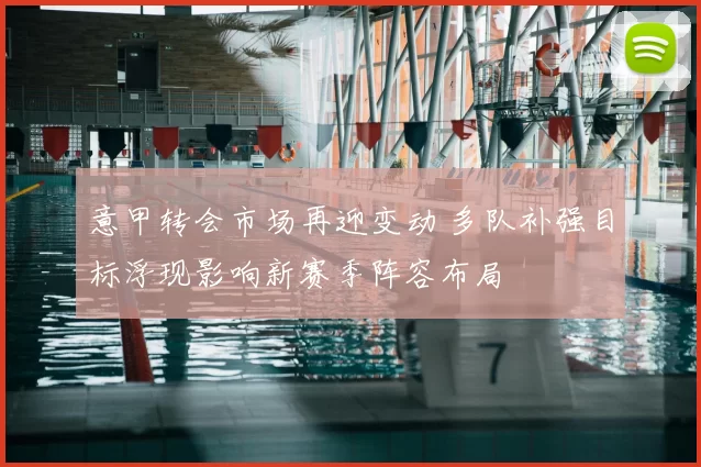 意甲转会市场再迎变动 多队补强目标浮现影响新赛季阵容布局