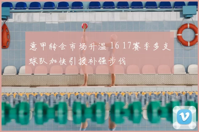 意甲转会市场升温 16 17赛季多支球队加快引援补强步伐