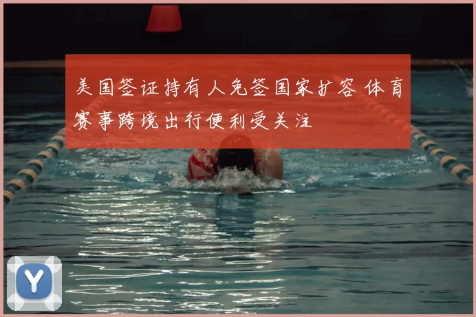 美国签证持有人免签国家扩容 体育赛事跨境出行便利受关注