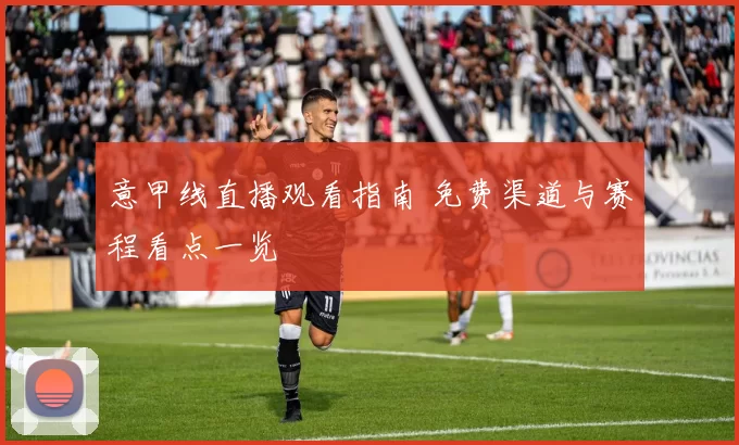 意甲线直播观看指南 免费渠道与赛程看点一览