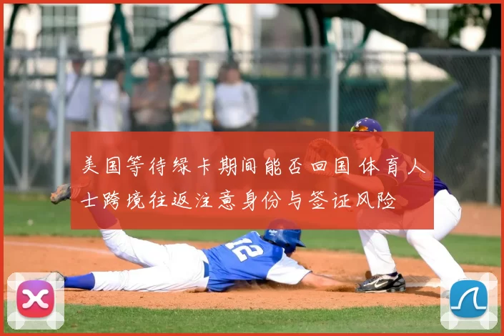 美国等待绿卡期间能否回国 体育人士跨境往返注意身份与签证风险