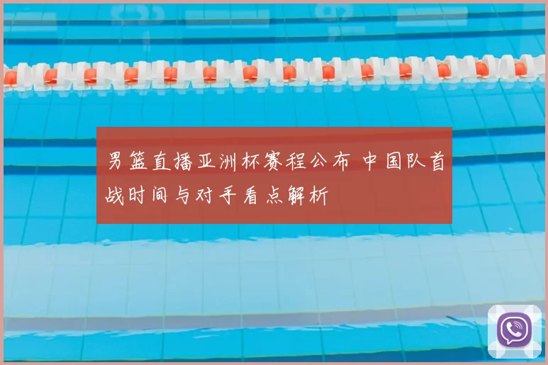 男篮直播亚洲杯赛程公布 中国队首战时间与对手看点解析