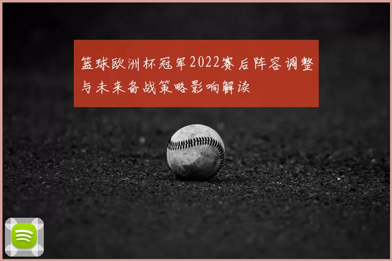 篮球欧洲杯冠军2022赛后阵容调整与未来备战策略影响解读
