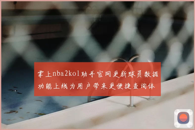 掌上nba2kol助手官网更新球员数据功能上线为用户带来更便捷查询体验