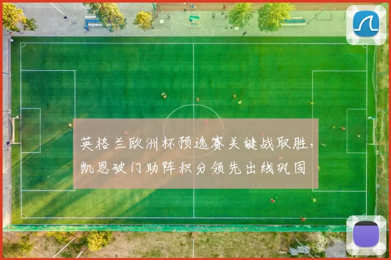 英格兰欧洲杯预选赛关键战取胜，凯恩破门助阵积分领先出线巩固
