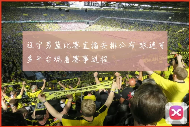 辽宁男篮比赛直播安排公布 球迷可多平台观看赛事进程