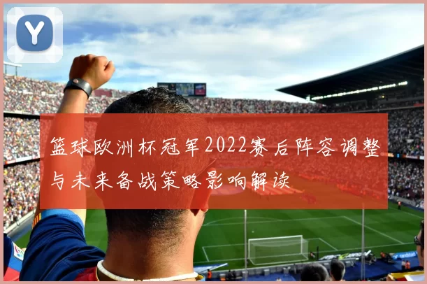 篮球欧洲杯冠军2022赛后阵容调整与未来备战策略影响解读