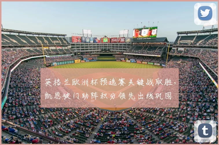 英格兰欧洲杯预选赛关键战取胜，凯恩破门助阵积分领先出线巩固
