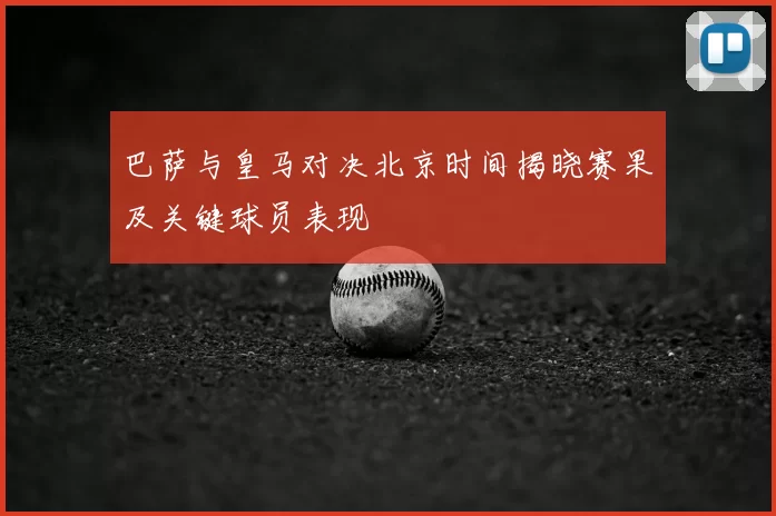 巴萨与皇马对决北京时间揭晓赛果及关键球员表现