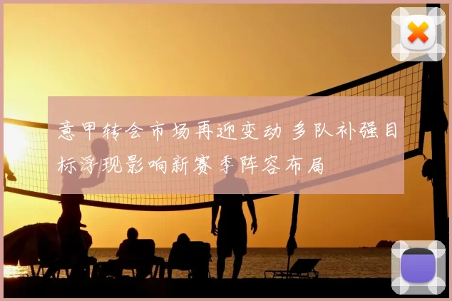 意甲转会市场再迎变动 多队补强目标浮现影响新赛季阵容布局