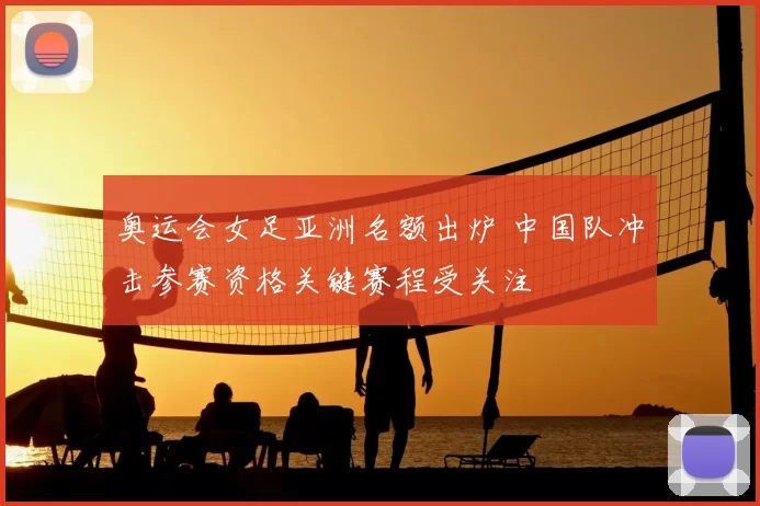 奥运会女足亚洲名额出炉 中国队冲击参赛资格关键赛程受关注