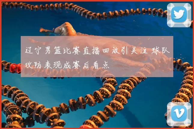 辽宁男篮比赛直播回放引关注 球队攻防表现成赛后看点